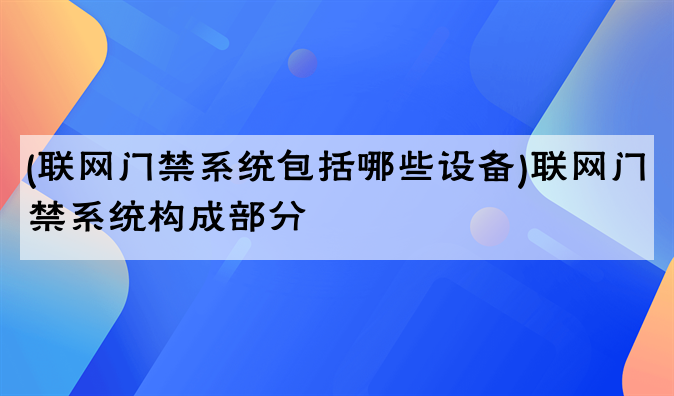 (联网门禁系统包括哪些设备)联网门禁系统构成部分